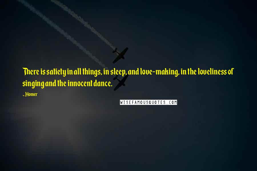 Homer Quotes: There is satiety in all things, in sleep, and love-making, in the loveliness of singing and the innocent dance.