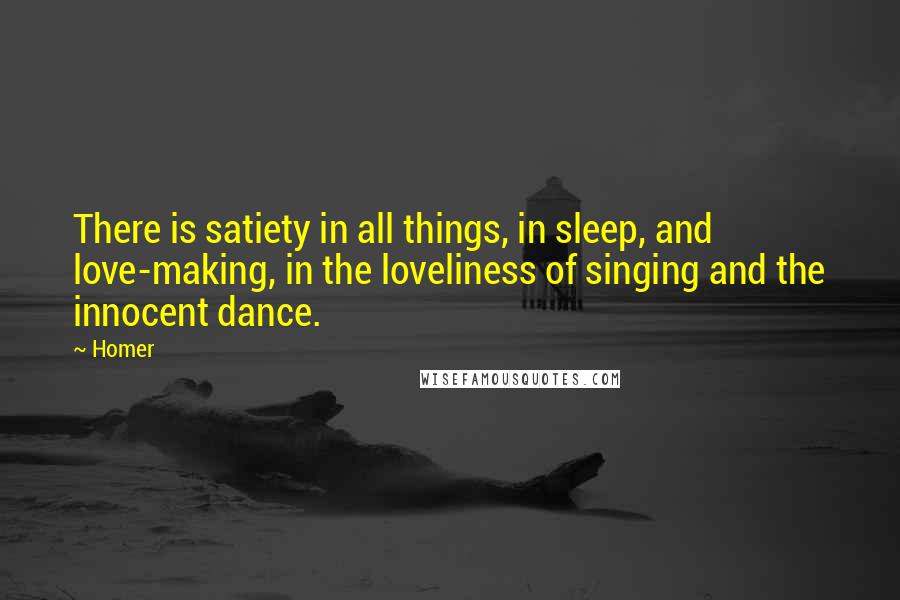 Homer Quotes: There is satiety in all things, in sleep, and love-making, in the loveliness of singing and the innocent dance.