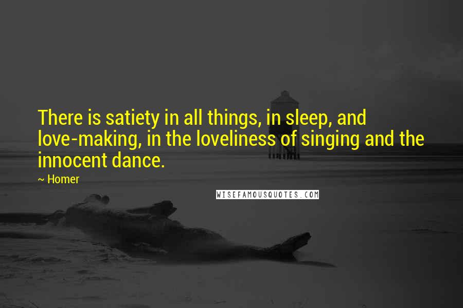 Homer Quotes: There is satiety in all things, in sleep, and love-making, in the loveliness of singing and the innocent dance.