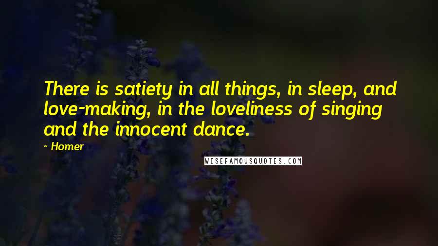 Homer Quotes: There is satiety in all things, in sleep, and love-making, in the loveliness of singing and the innocent dance.