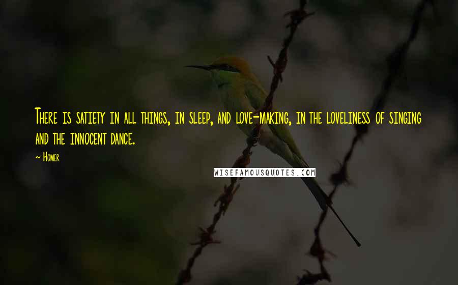 Homer Quotes: There is satiety in all things, in sleep, and love-making, in the loveliness of singing and the innocent dance.