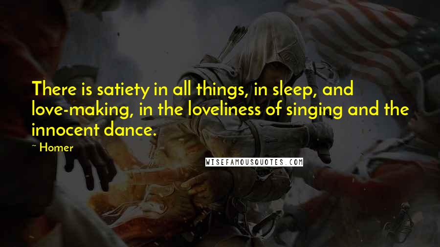 Homer Quotes: There is satiety in all things, in sleep, and love-making, in the loveliness of singing and the innocent dance.