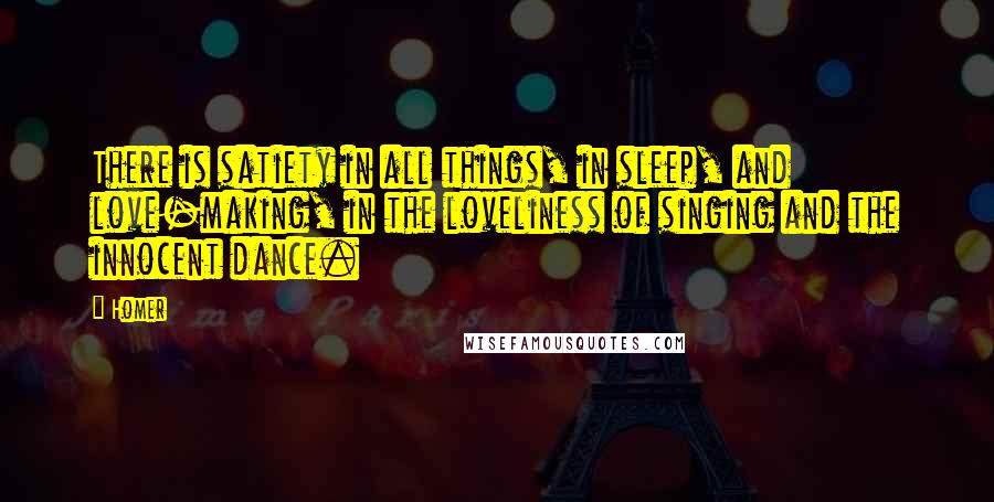 Homer Quotes: There is satiety in all things, in sleep, and love-making, in the loveliness of singing and the innocent dance.