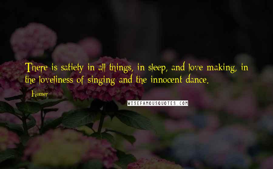 Homer Quotes: There is satiety in all things, in sleep, and love-making, in the loveliness of singing and the innocent dance.