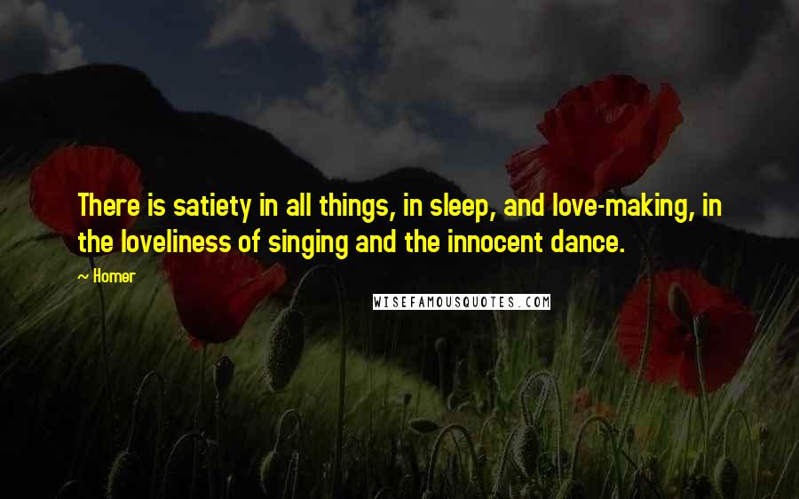 Homer Quotes: There is satiety in all things, in sleep, and love-making, in the loveliness of singing and the innocent dance.