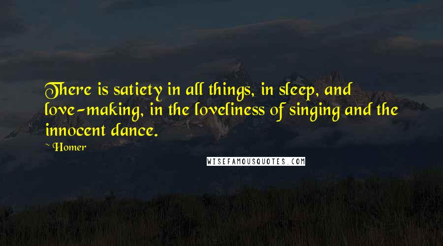 Homer Quotes: There is satiety in all things, in sleep, and love-making, in the loveliness of singing and the innocent dance.