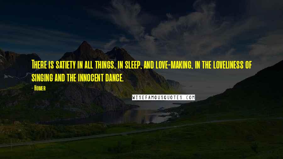 Homer Quotes: There is satiety in all things, in sleep, and love-making, in the loveliness of singing and the innocent dance.