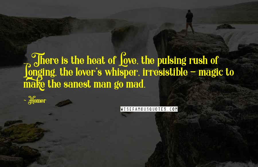 Homer Quotes: ... There is the heat of Love, the pulsing rush of Longing, the lover's whisper, irresistible - magic to make the sanest man go mad.