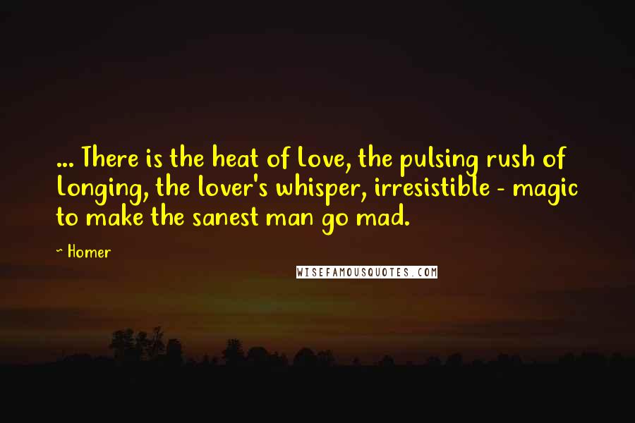 Homer Quotes: ... There is the heat of Love, the pulsing rush of Longing, the lover's whisper, irresistible - magic to make the sanest man go mad.
