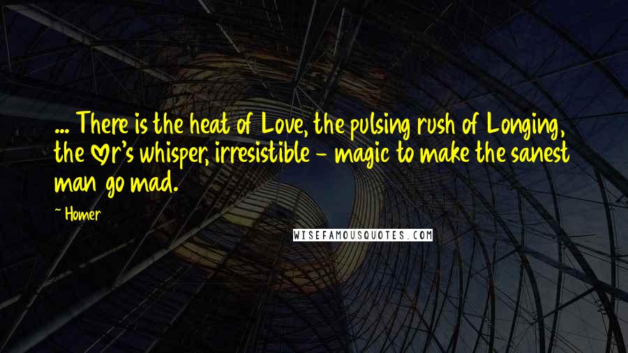 Homer Quotes: ... There is the heat of Love, the pulsing rush of Longing, the lover's whisper, irresistible - magic to make the sanest man go mad.
