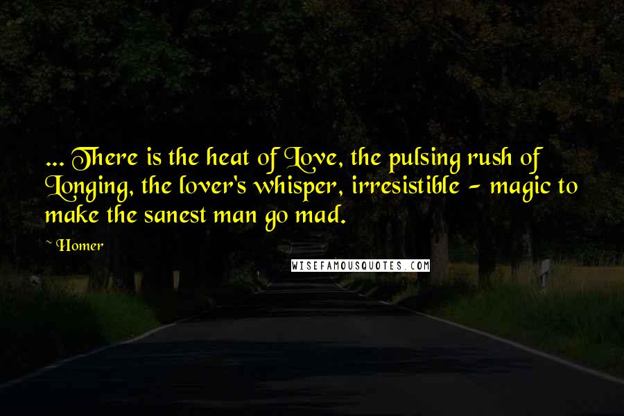Homer Quotes: ... There is the heat of Love, the pulsing rush of Longing, the lover's whisper, irresistible - magic to make the sanest man go mad.
