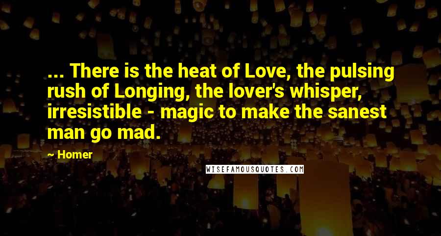 Homer Quotes: ... There is the heat of Love, the pulsing rush of Longing, the lover's whisper, irresistible - magic to make the sanest man go mad.