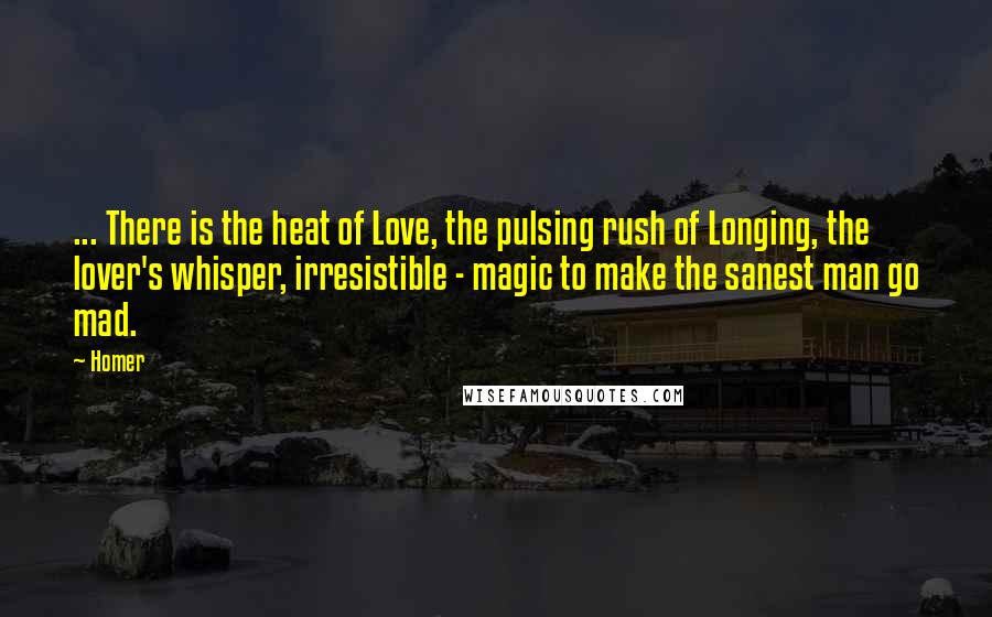 Homer Quotes: ... There is the heat of Love, the pulsing rush of Longing, the lover's whisper, irresistible - magic to make the sanest man go mad.