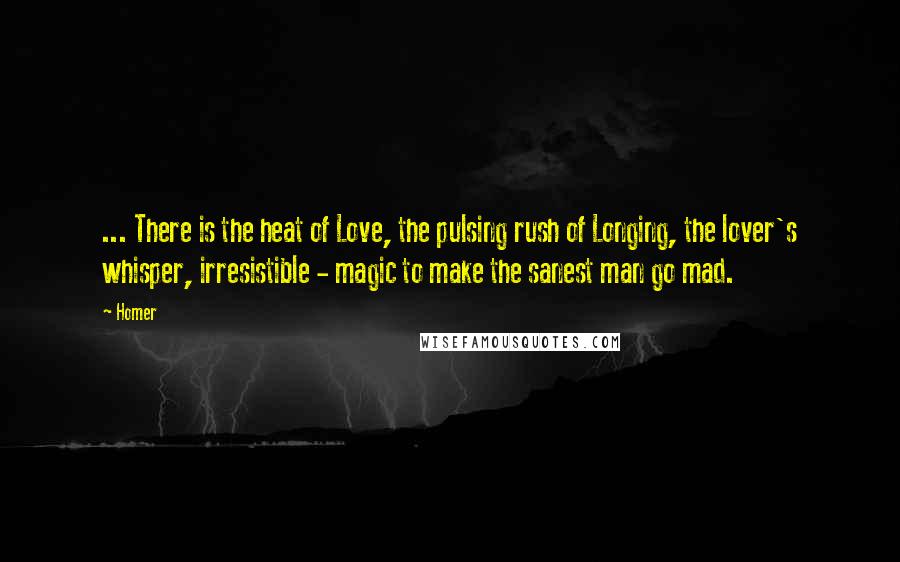 Homer Quotes: ... There is the heat of Love, the pulsing rush of Longing, the lover's whisper, irresistible - magic to make the sanest man go mad.