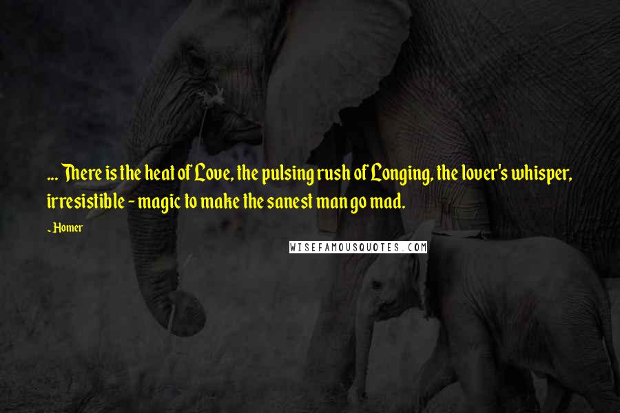 Homer Quotes: ... There is the heat of Love, the pulsing rush of Longing, the lover's whisper, irresistible - magic to make the sanest man go mad.