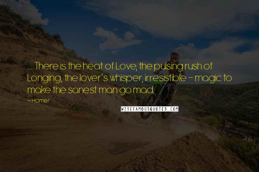 Homer Quotes: ... There is the heat of Love, the pulsing rush of Longing, the lover's whisper, irresistible - magic to make the sanest man go mad.
