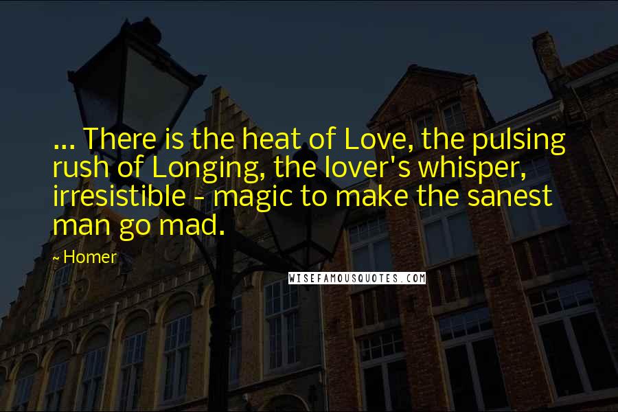 Homer Quotes: ... There is the heat of Love, the pulsing rush of Longing, the lover's whisper, irresistible - magic to make the sanest man go mad.