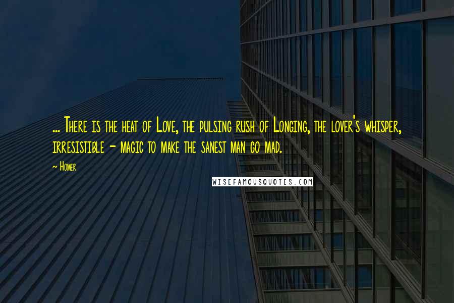 Homer Quotes: ... There is the heat of Love, the pulsing rush of Longing, the lover's whisper, irresistible - magic to make the sanest man go mad.