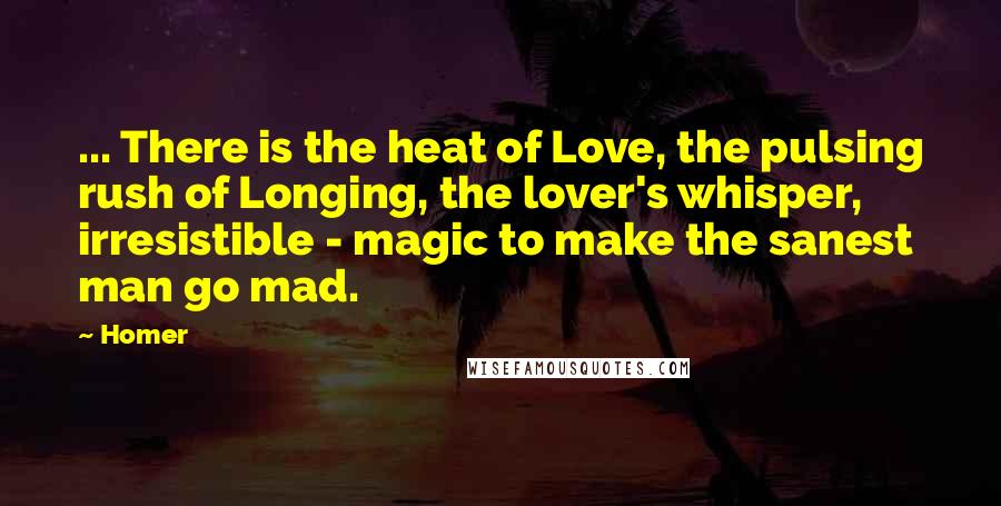 Homer Quotes: ... There is the heat of Love, the pulsing rush of Longing, the lover's whisper, irresistible - magic to make the sanest man go mad.