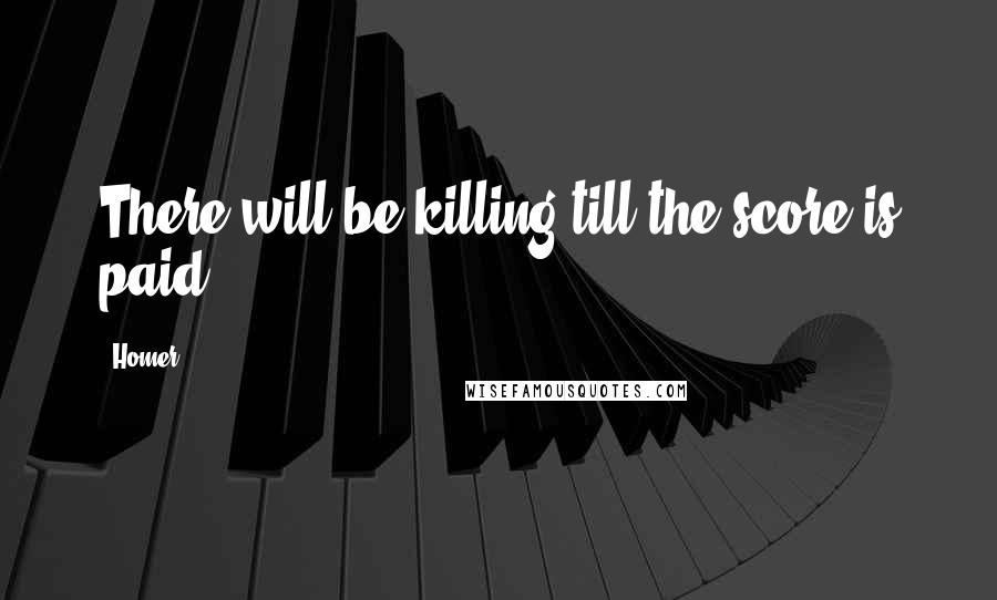 Homer Quotes: There will be killing till the score is paid.
