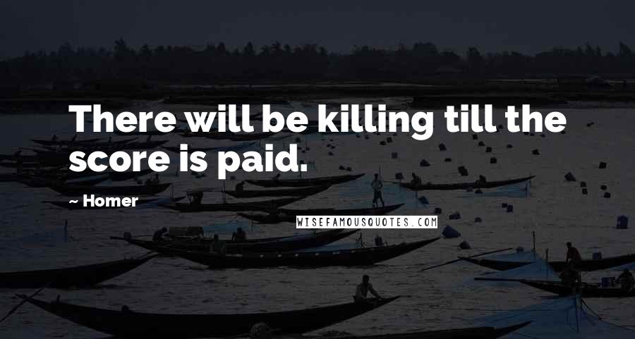 Homer Quotes: There will be killing till the score is paid.