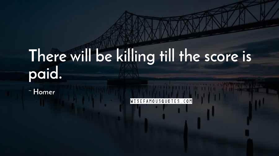 Homer Quotes: There will be killing till the score is paid.