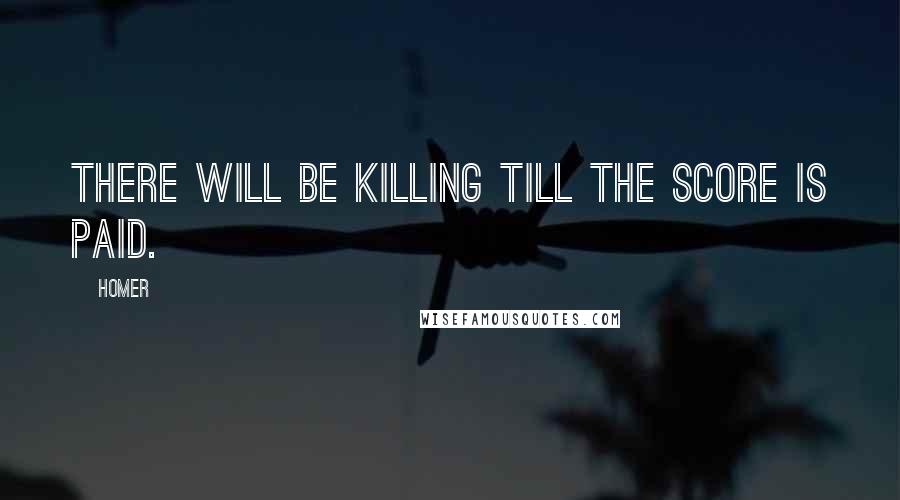 Homer Quotes: There will be killing till the score is paid.