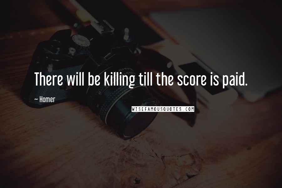 Homer Quotes: There will be killing till the score is paid.