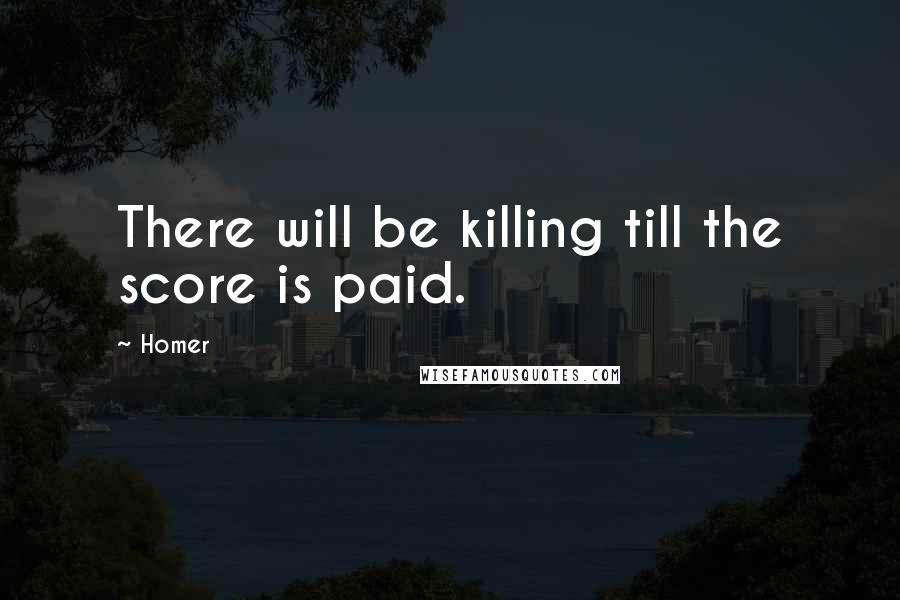 Homer Quotes: There will be killing till the score is paid.