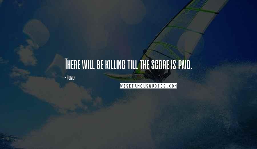 Homer Quotes: There will be killing till the score is paid.