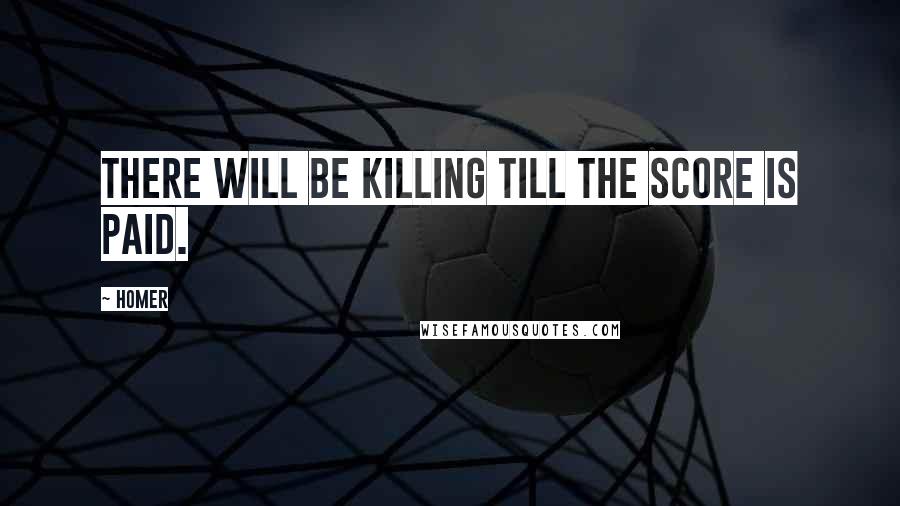 Homer Quotes: There will be killing till the score is paid.