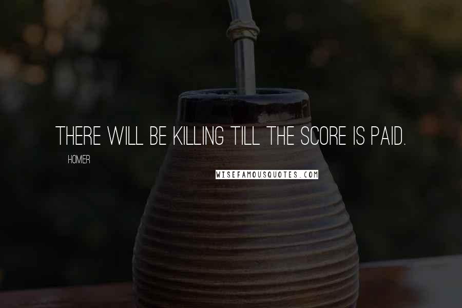 Homer Quotes: There will be killing till the score is paid.