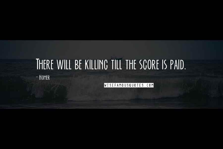 Homer Quotes: There will be killing till the score is paid.