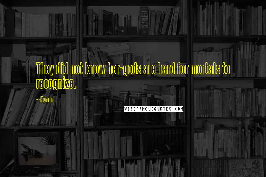 Homer Quotes: They did not know her-gods are hard for mortals to recognize.