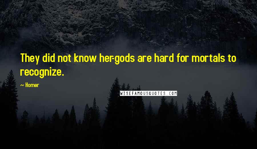 Homer Quotes: They did not know her-gods are hard for mortals to recognize.