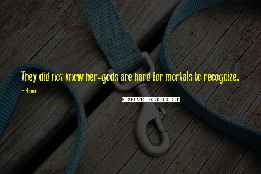 Homer Quotes: They did not know her-gods are hard for mortals to recognize.