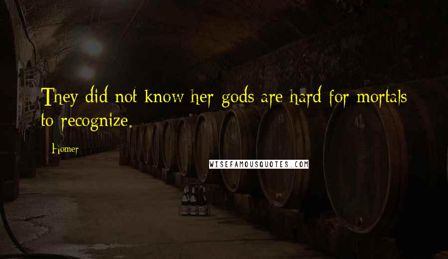 Homer Quotes: They did not know her-gods are hard for mortals to recognize.
