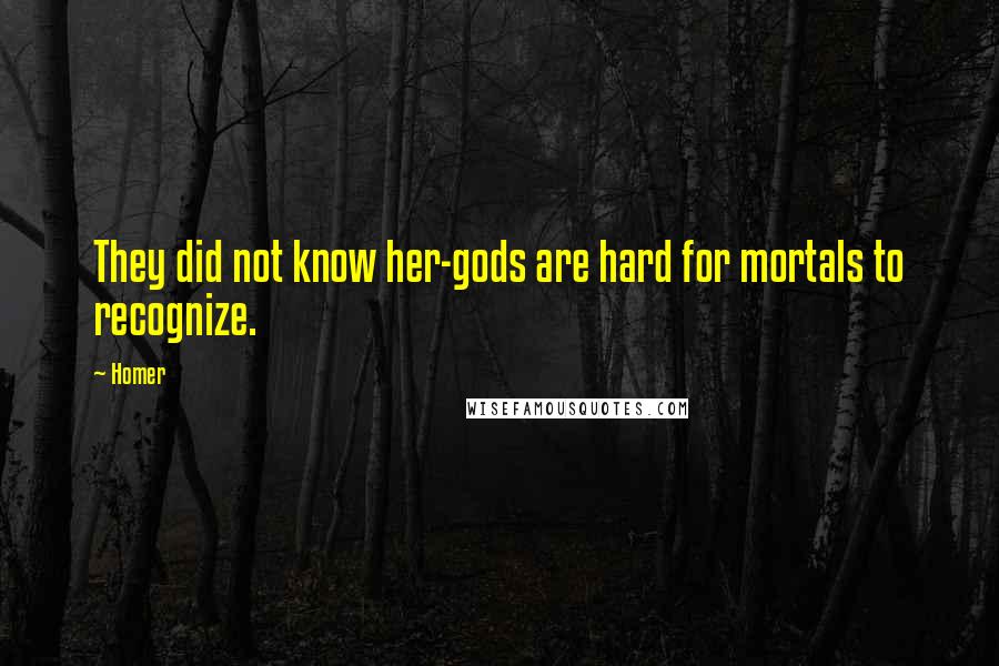 Homer Quotes: They did not know her-gods are hard for mortals to recognize.