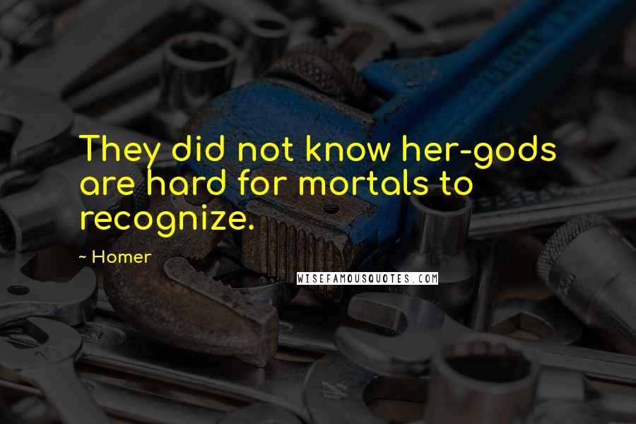 Homer Quotes: They did not know her-gods are hard for mortals to recognize.