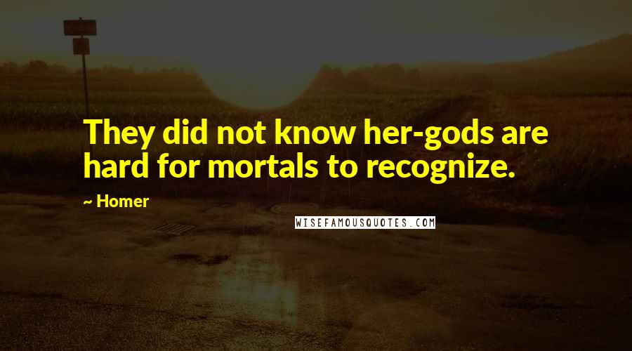 Homer Quotes: They did not know her-gods are hard for mortals to recognize.