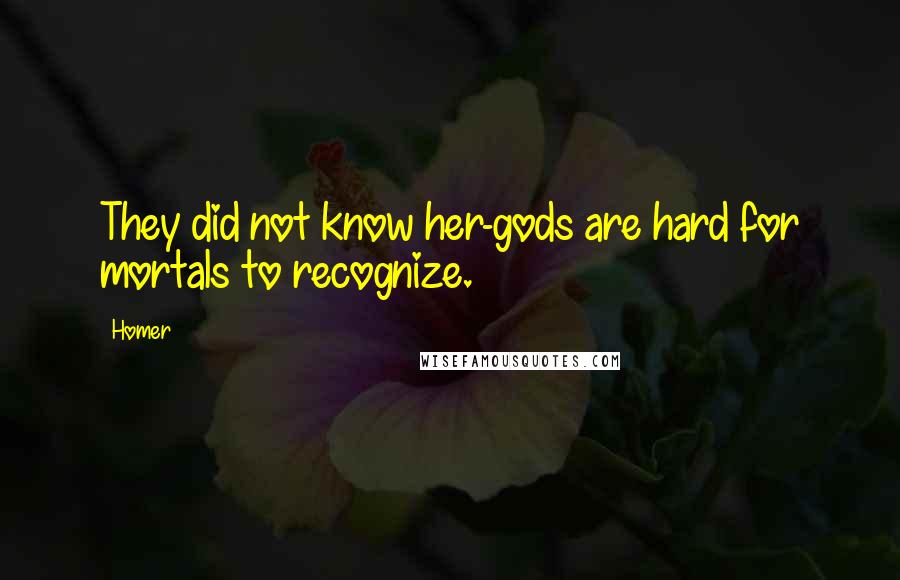 Homer Quotes: They did not know her-gods are hard for mortals to recognize.