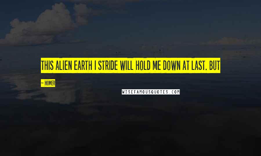 Homer Quotes: this alien earth I stride will hold me down at last. But