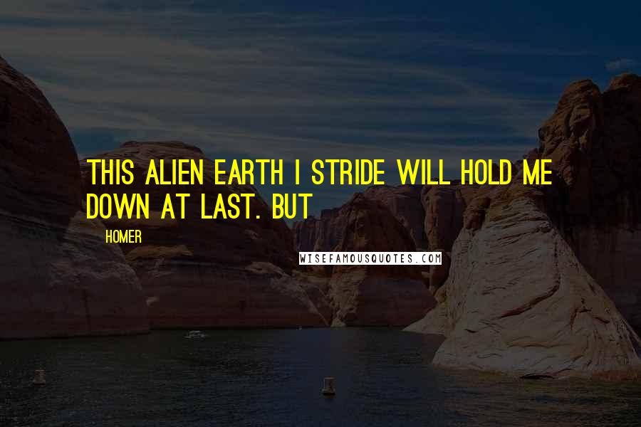 Homer Quotes: this alien earth I stride will hold me down at last. But