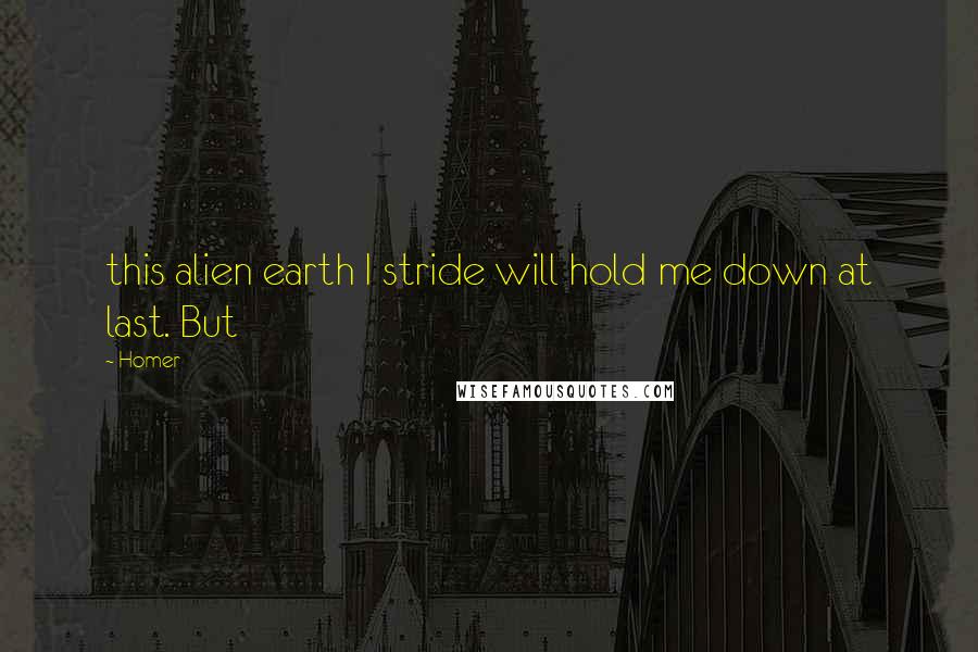 Homer Quotes: this alien earth I stride will hold me down at last. But