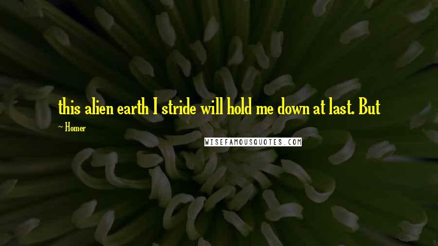 Homer Quotes: this alien earth I stride will hold me down at last. But