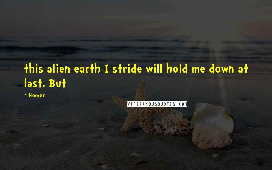 Homer Quotes: this alien earth I stride will hold me down at last. But
