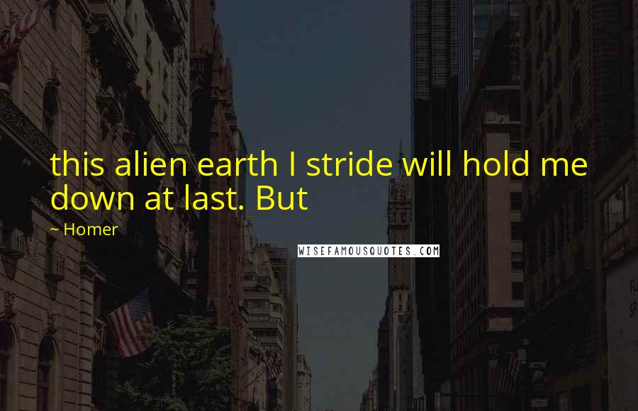 Homer Quotes: this alien earth I stride will hold me down at last. But