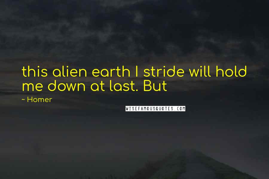 Homer Quotes: this alien earth I stride will hold me down at last. But