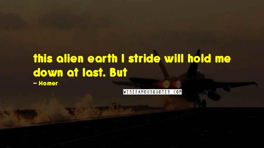 Homer Quotes: this alien earth I stride will hold me down at last. But