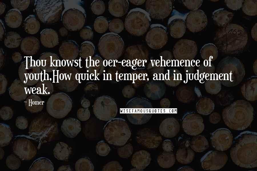 Homer Quotes: Thou knowst the oer-eager vehemence of youth,How quick in temper, and in judgement weak.